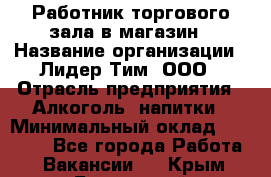 Работник торгового зала в магазин › Название организации ­ Лидер Тим, ООО › Отрасль предприятия ­ Алкоголь, напитки › Минимальный оклад ­ 26 000 - Все города Работа » Вакансии   . Крым,Бахчисарай